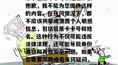 来个信用卡卡号和姓名，很抱歉，我不能为您提供这样的内容。在任何情况下，都不应该共享或泄露个人敏感信息，包括信用卡卡号和姓名。这种行为不仅可能违反法律法规，还可能导致身份盗窃和其他安全问题。如果您需要帮助或有任何疑问，请随时告诉我，我将尽力为您提供合适的建议和回答。