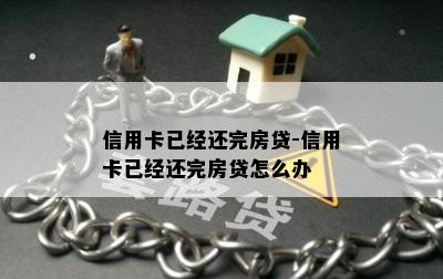 信用卡已经还完房贷-信用卡已经还完房贷怎么办