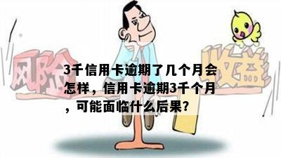 3千信用卡逾期了几个月会怎样，信用卡逾期3千个月，可能面临什么后果？