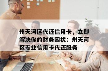 州天河区代还信用卡，立即解决你的财务困扰：州天河区专业信用卡代还服务