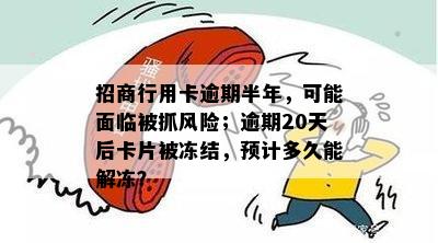 招商行用卡逾期半年，可能面临被抓风险；逾期20天后卡片被冻结，预计多久能解冻？