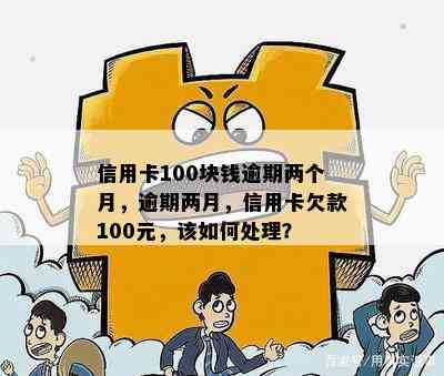 信用卡100块钱逾期两个月，逾期两月，信用卡欠款100元，该如何处理？