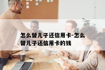 怎么替儿子还信用卡-怎么替儿子还信用卡的钱