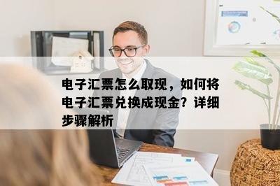 电子汇票怎么取现，如何将电子汇票兑换成现金？详细步骤解析