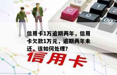 信用卡1万逾期两年，信用卡欠款1万元，逾期两年未还，该如何处理？