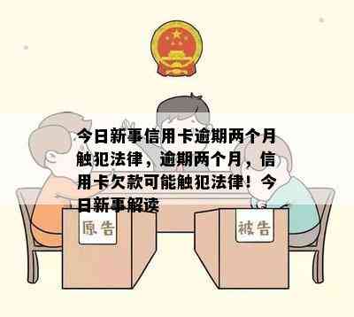 今日新事信用卡逾期两个月触犯法律，逾期两个月，信用卡欠款可能触犯法律！今日新事解读