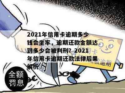 2021年信用卡逾期多少钱会坐牢，逾期还款金额达到多少会被判刑？2021年信用卡逾期还款法律后果解析