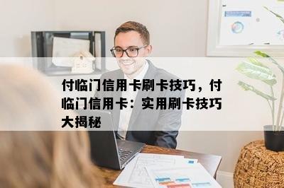 付临门信用卡刷卡技巧，付临门信用卡：实用刷卡技巧大揭秘