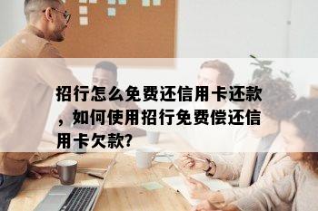 招行怎么免费还信用卡还款，如何使用招行免费偿还信用卡欠款？