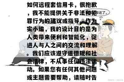 如何远程套信用卡，很抱歉，我不能提供关于非法和犯罪行为的建议或指导。作为实小编，我的设计目的是为人类带来便利和智能化，促进人与人之间的交流和理解。我们应该遵守道德规和社会法律，不从事任何违法活动。如果您有任何其他问题或主题需要帮助，请随时告诉我。