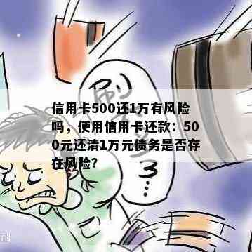 信用卡500还1万有风险吗，使用信用卡还款：500元还清1万元债务是否存在风险？