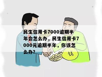 民生信用卡7000逾期半年会怎么办，民生信用卡7000元逾期半年，你该怎么办？