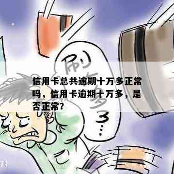 信用卡总共逾期十万多正常吗，信用卡逾期十万多，是否正常？