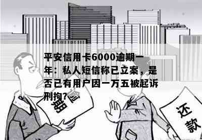 平安信用卡6000逾期一年：私人短信称已立案，是否已有用户因一万五被起诉刑拘？