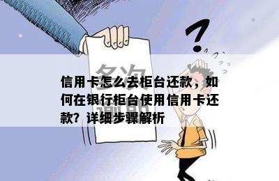 信用卡怎么去柜台还款，如何在银行柜台使用信用卡还款？详细步骤解析