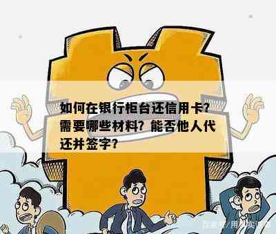 如何在银行柜台还信用卡？需要哪些材料？能否他人代还并签字？