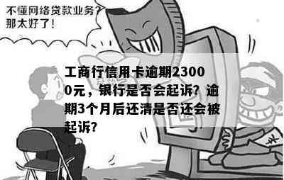 工商行信用卡逾期23000元，银行是否会起诉？逾期3个月后还清是否还会被起诉？