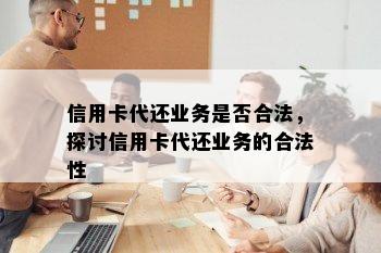 信用卡代还业务是否合法，探讨信用卡代还业务的合法性