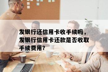 发银行还信用卡收手续吗，发银行信用卡还款是否收取手续费用？