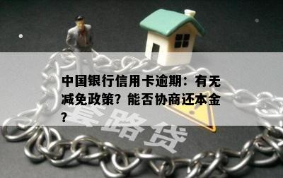 中国银行信用卡逾期：有无减免政策？能否协商还本金？