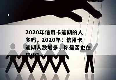 2020年信用卡逾期的人多吗，2020年：信用卡逾期人数增多，你是否也在其中？