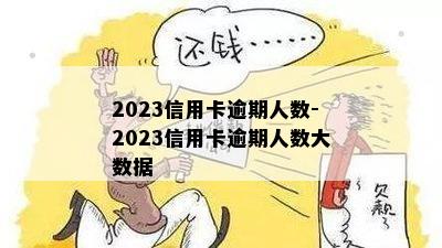 2023信用卡逾期人数-2023信用卡逾期人数大数据