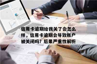 信用卡逾期给我关了会怎么样，信用卡逾期会导致账户被关闭吗？后果严重性解析