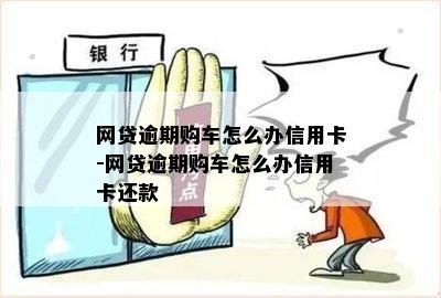 网贷逾期购车怎么办信用卡-网贷逾期购车怎么办信用卡还款