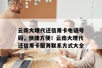 云南大理代还信用卡电话号码，快捷方便！云南大理代还信用卡服务联系方式大全