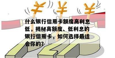 什么银行信用卡额度高利息低，揭秘高额度、低利息的银行信用卡，如何选择最适合你的？