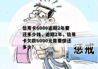 信用卡6000逾期2年要还多少钱，逾期2年，信用卡欠款6000元需要偿还多少？