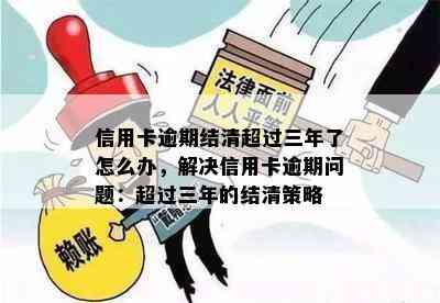 信用卡逾期结清超过三年了怎么办，解决信用卡逾期问题：超过三年的结清策略