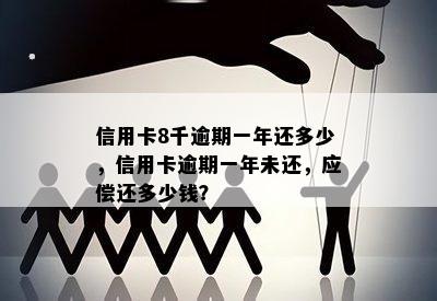 信用卡8千逾期一年还多少，信用卡逾期一年未还，应偿还多少钱？