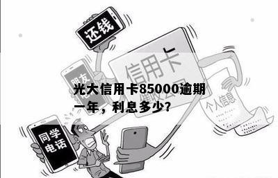 光大信用卡85000逾期一年，利息多少？