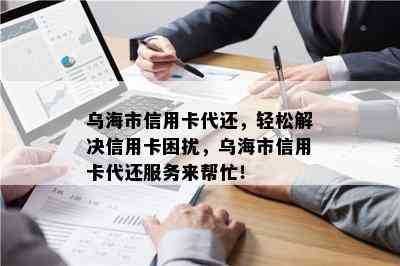 乌海市信用卡代还，轻松解决信用卡困扰，乌海市信用卡代还服务来帮忙！