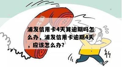 浦发信用卡4天算逾期吗怎么办，浦发信用卡逾期4天，应该怎么办？