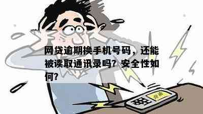 网贷逾期换手机号码，还能被读取通讯录吗？安全性如何？