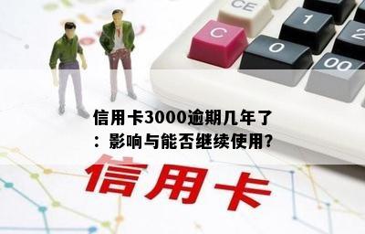 信用卡3000逾期几年了：影响与能否继续使用？