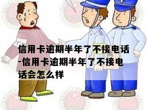 信用卡逾期半年了不接电话-信用卡逾期半年了不接电话会怎么样