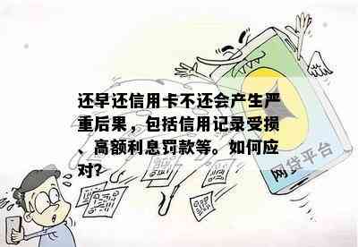 还早还信用卡不还会产生严重后果，包括信用记录受损、高额利息罚款等。如何应对？