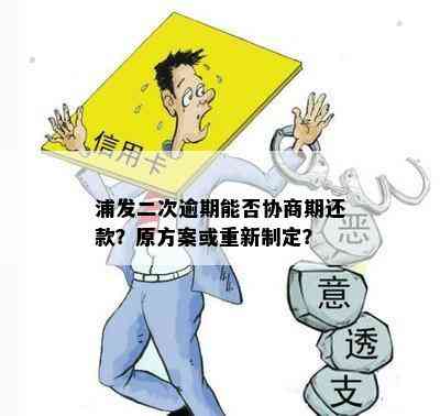 浦发二次逾期能否协商期还款？原方案或重新制定？