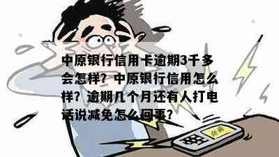 中原银行信用卡逾期3千多会怎样？中原银行信用怎么样？逾期几个月还有人打电话说减免怎么回事？