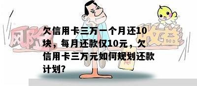 欠信用卡三万一个月还10块，每月还款仅10元，欠信用卡三万元如何规划还款计划？