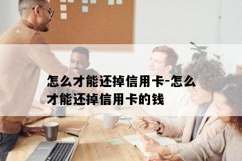 怎么才能还掉信用卡-怎么才能还掉信用卡的钱