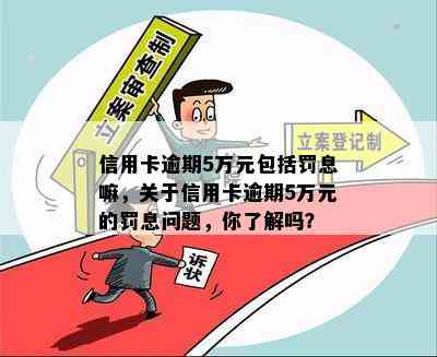 信用卡逾期5万元包括罚息嘛，关于信用卡逾期5万元的罚息问题，你了解吗？