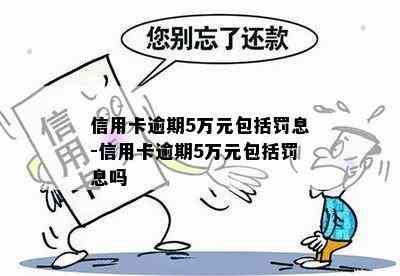 信用卡逾期5万元包括罚息-信用卡逾期5万元包括罚息吗