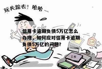 信用卡逾期负债5万亿怎么办理，如何应对信用卡逾期负债5万亿的问题？