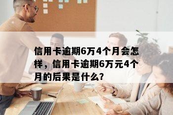 信用卡逾期6万4个月会怎样，信用卡逾期6万元4个月的后果是什么？