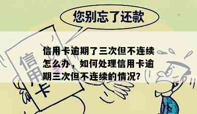 信用卡逾期了三次但不连续怎么办，如何处理信用卡逾期三次但不连续的情况？