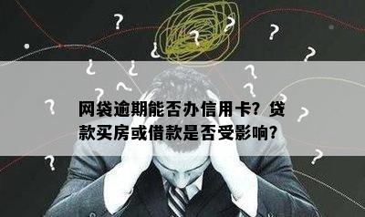 网袋逾期能否办信用卡？贷款买房或借款是否受影响？